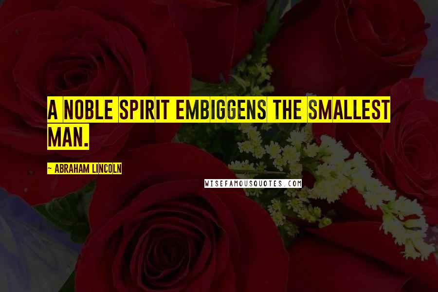 Abraham Lincoln Quotes: A noble spirit embiggens the smallest man.