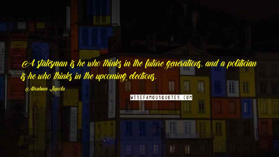 Abraham Lincoln Quotes: A statesman is he who thinks in the future generations, and a politician is he who thinks in the upcoming elections.