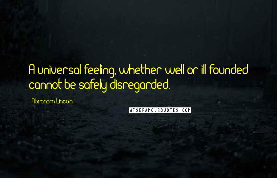 Abraham Lincoln Quotes: A universal feeling, whether well or ill-founded cannot be safely disregarded.