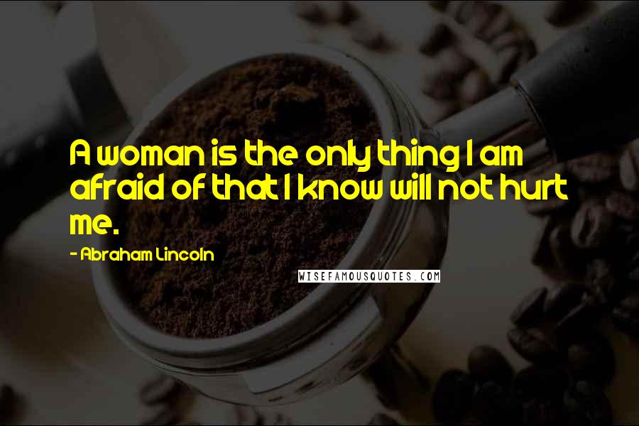 Abraham Lincoln Quotes: A woman is the only thing I am afraid of that I know will not hurt me.