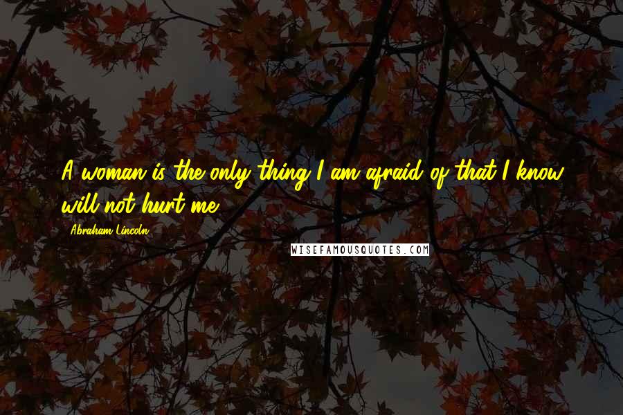 Abraham Lincoln Quotes: A woman is the only thing I am afraid of that I know will not hurt me.