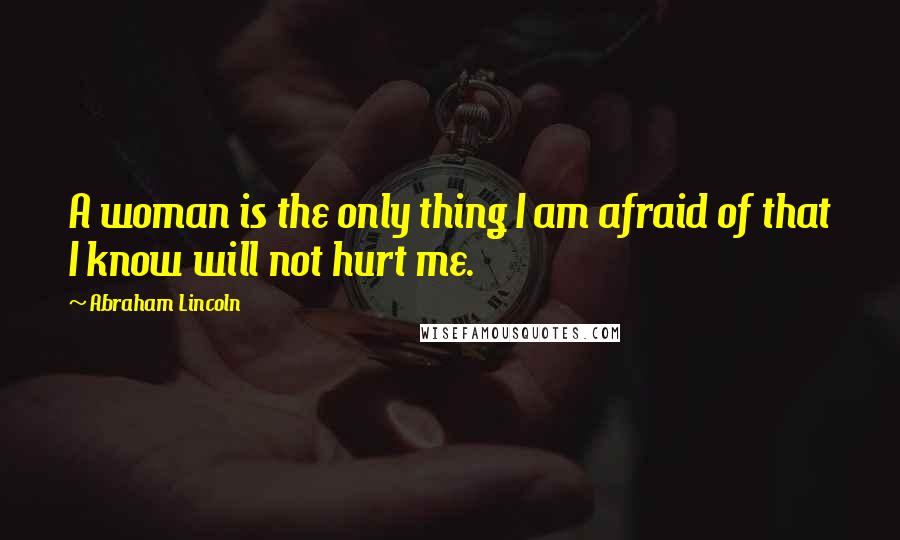 Abraham Lincoln Quotes: A woman is the only thing I am afraid of that I know will not hurt me.