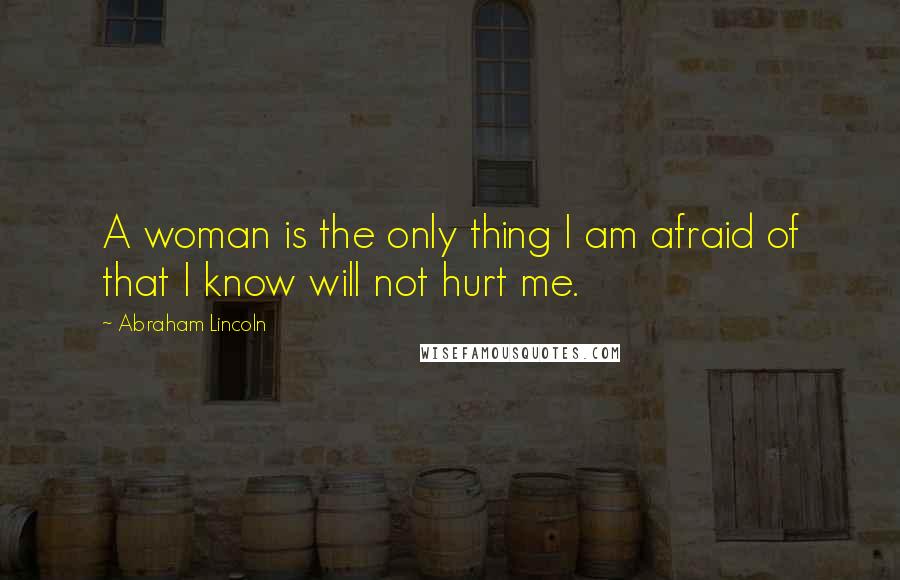 Abraham Lincoln Quotes: A woman is the only thing I am afraid of that I know will not hurt me.
