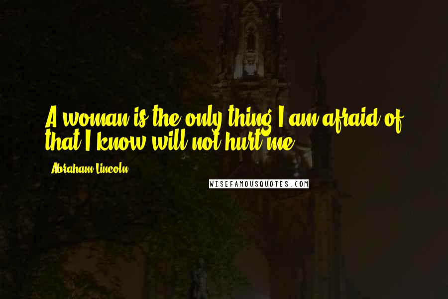 Abraham Lincoln Quotes: A woman is the only thing I am afraid of that I know will not hurt me.