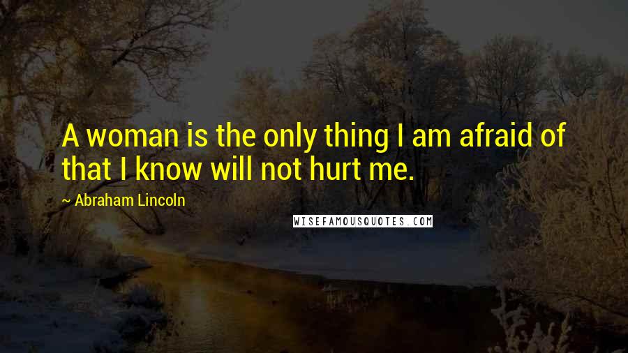 Abraham Lincoln Quotes: A woman is the only thing I am afraid of that I know will not hurt me.