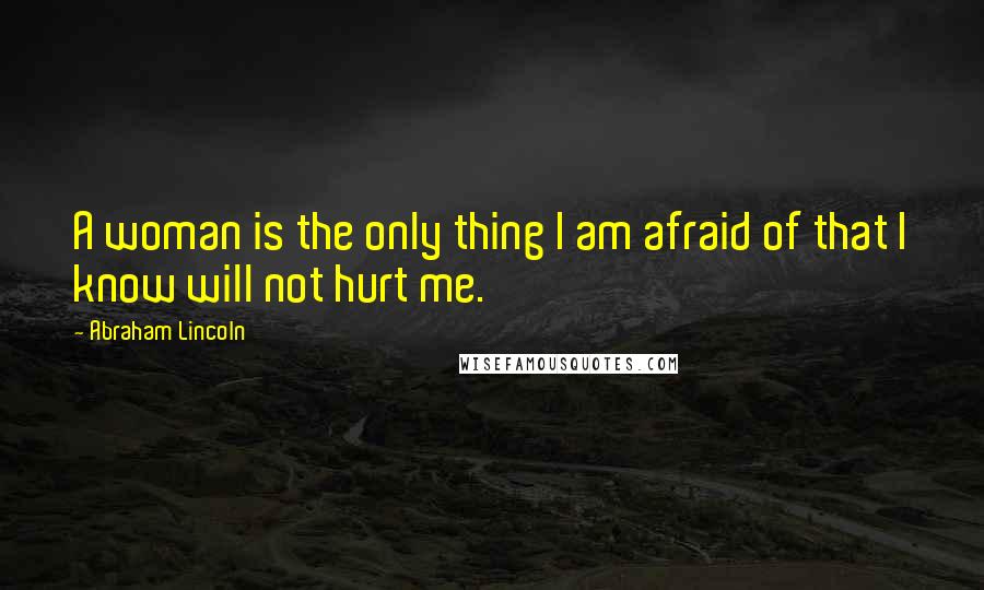 Abraham Lincoln Quotes: A woman is the only thing I am afraid of that I know will not hurt me.