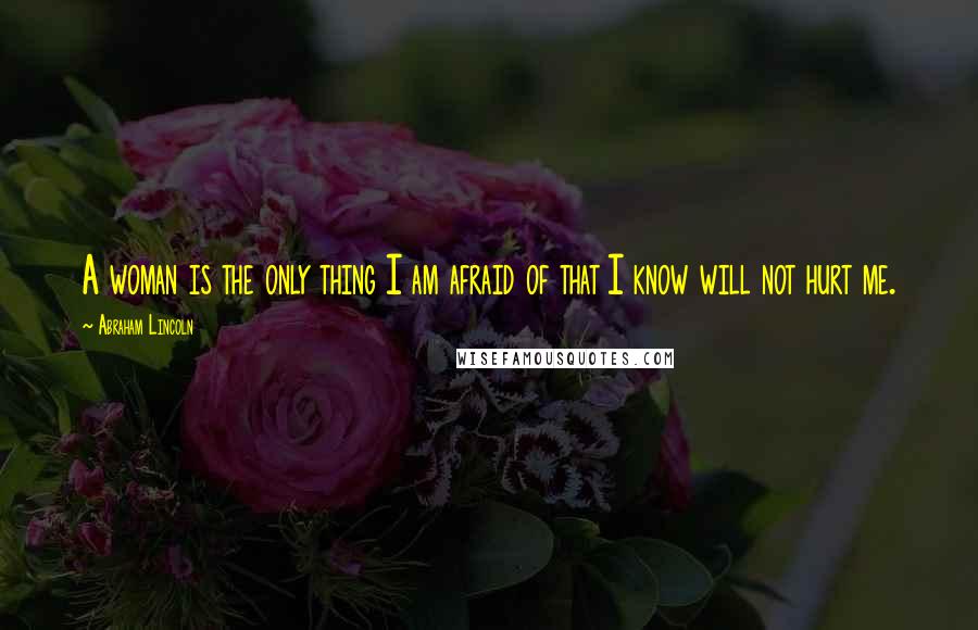 Abraham Lincoln Quotes: A woman is the only thing I am afraid of that I know will not hurt me.