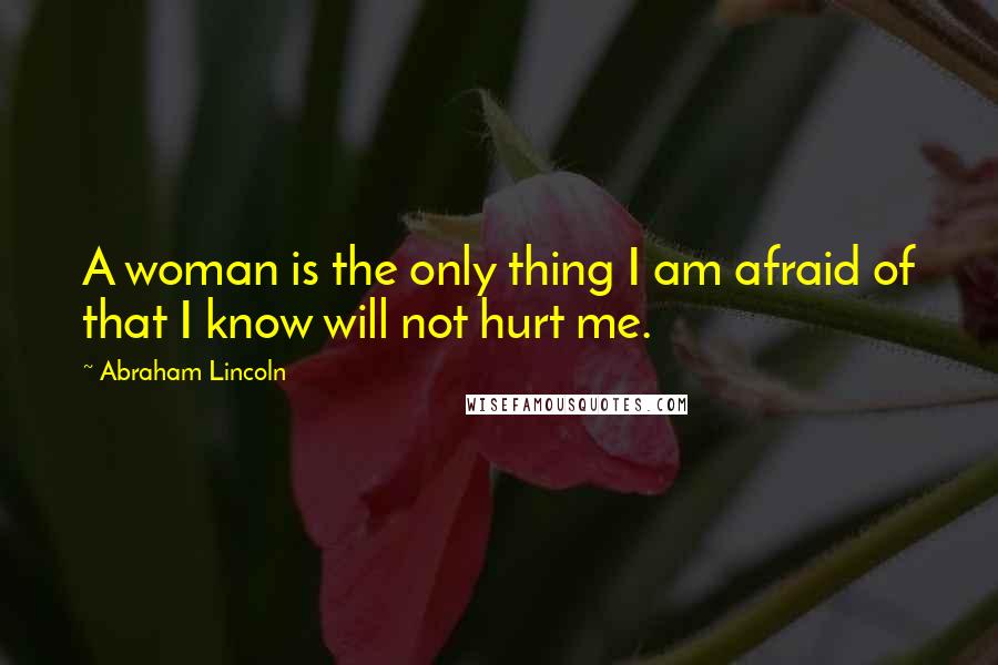 Abraham Lincoln Quotes: A woman is the only thing I am afraid of that I know will not hurt me.
