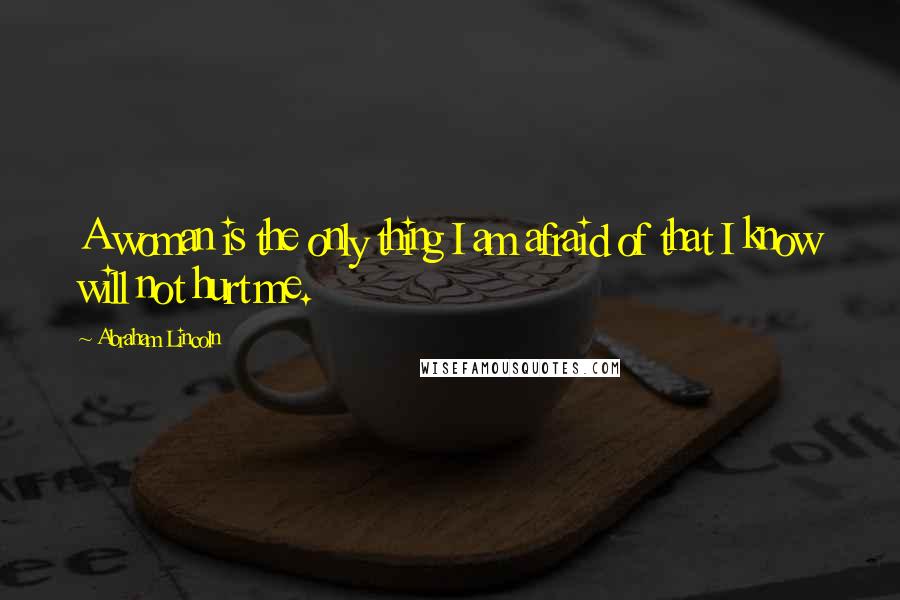 Abraham Lincoln Quotes: A woman is the only thing I am afraid of that I know will not hurt me.
