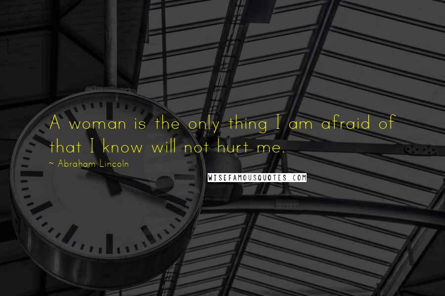 Abraham Lincoln Quotes: A woman is the only thing I am afraid of that I know will not hurt me.