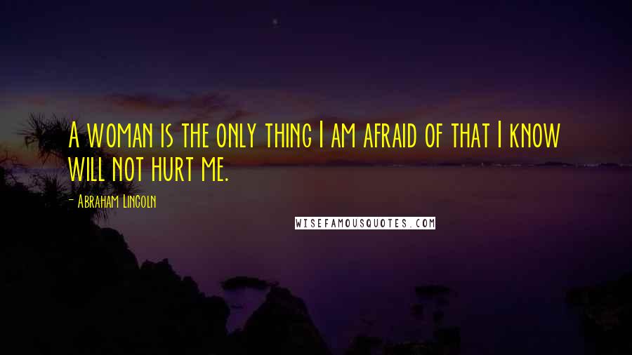 Abraham Lincoln Quotes: A woman is the only thing I am afraid of that I know will not hurt me.