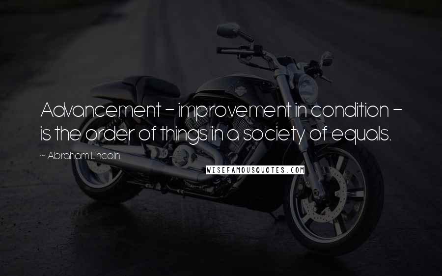 Abraham Lincoln Quotes: Advancement - improvement in condition - is the order of things in a society of equals.