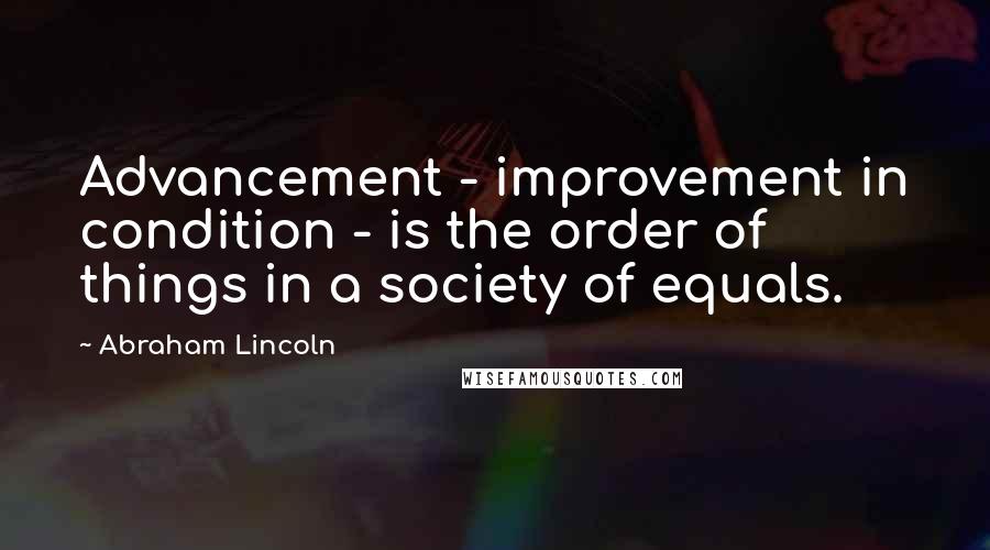 Abraham Lincoln Quotes: Advancement - improvement in condition - is the order of things in a society of equals.