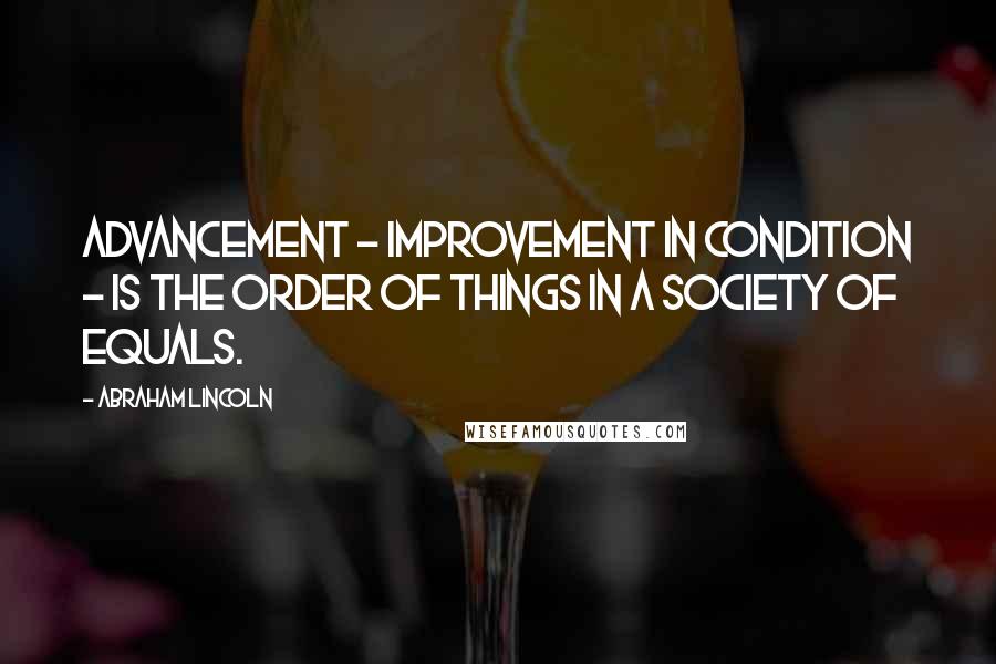 Abraham Lincoln Quotes: Advancement - improvement in condition - is the order of things in a society of equals.