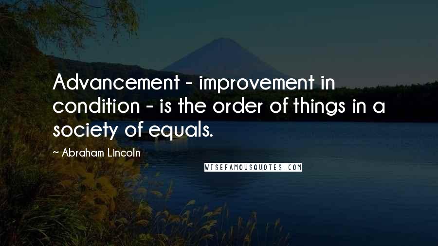 Abraham Lincoln Quotes: Advancement - improvement in condition - is the order of things in a society of equals.