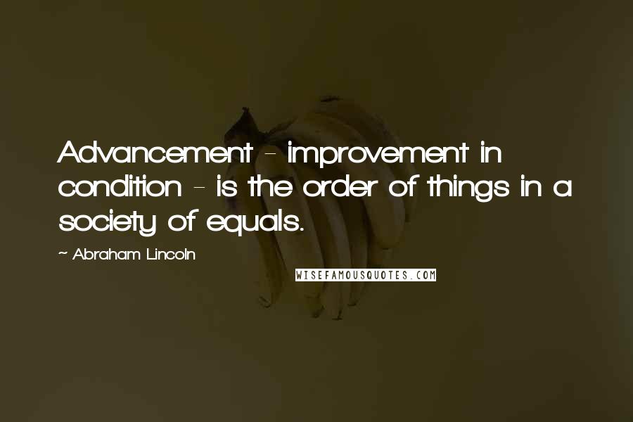 Abraham Lincoln Quotes: Advancement - improvement in condition - is the order of things in a society of equals.