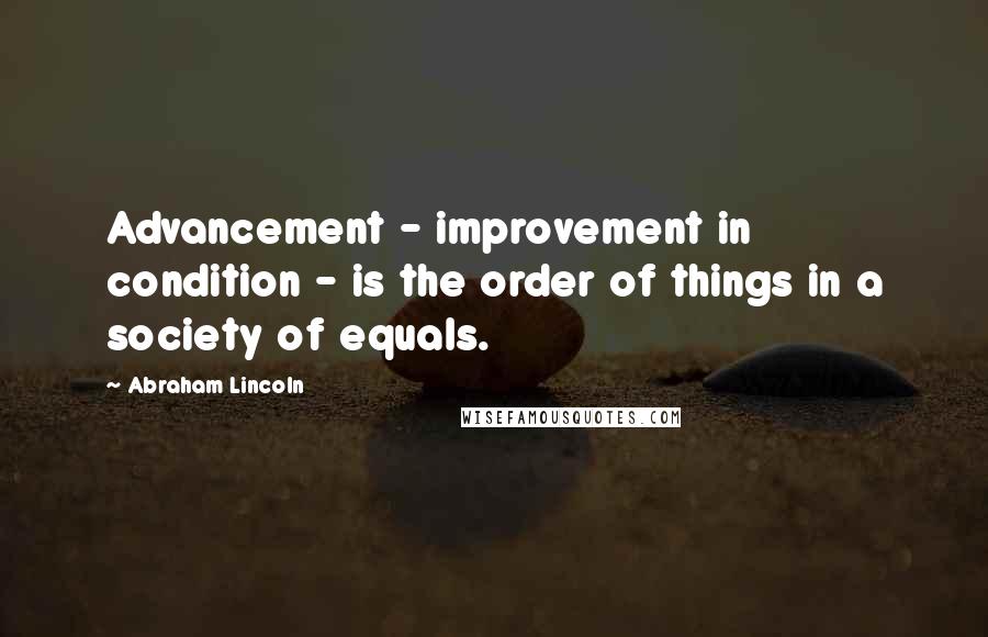 Abraham Lincoln Quotes: Advancement - improvement in condition - is the order of things in a society of equals.