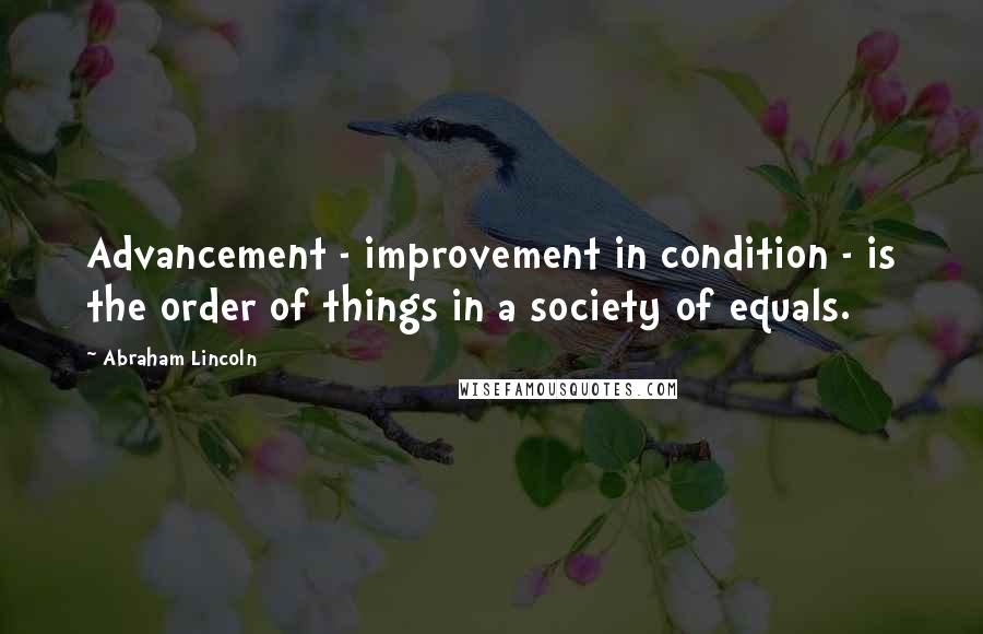 Abraham Lincoln Quotes: Advancement - improvement in condition - is the order of things in a society of equals.