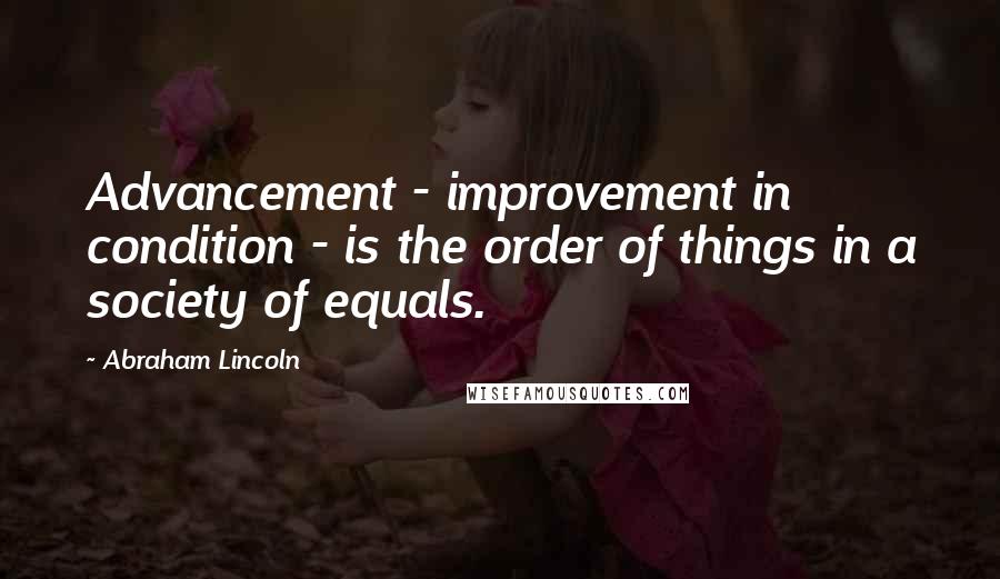 Abraham Lincoln Quotes: Advancement - improvement in condition - is the order of things in a society of equals.