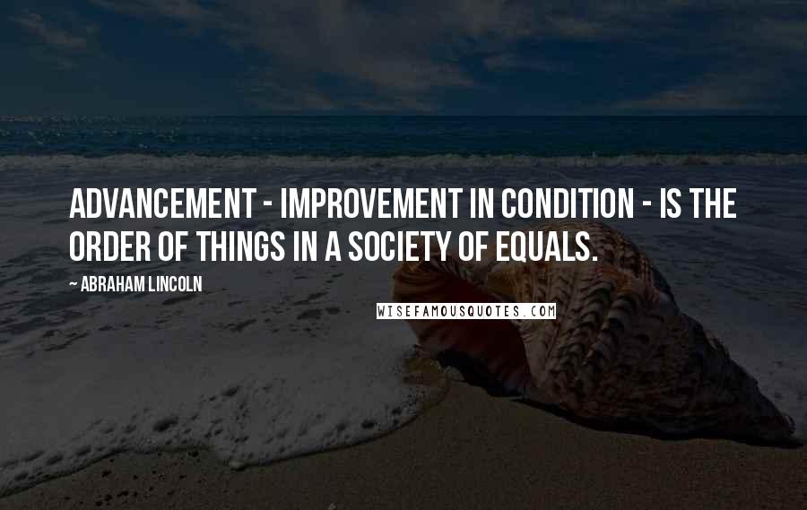 Abraham Lincoln Quotes: Advancement - improvement in condition - is the order of things in a society of equals.