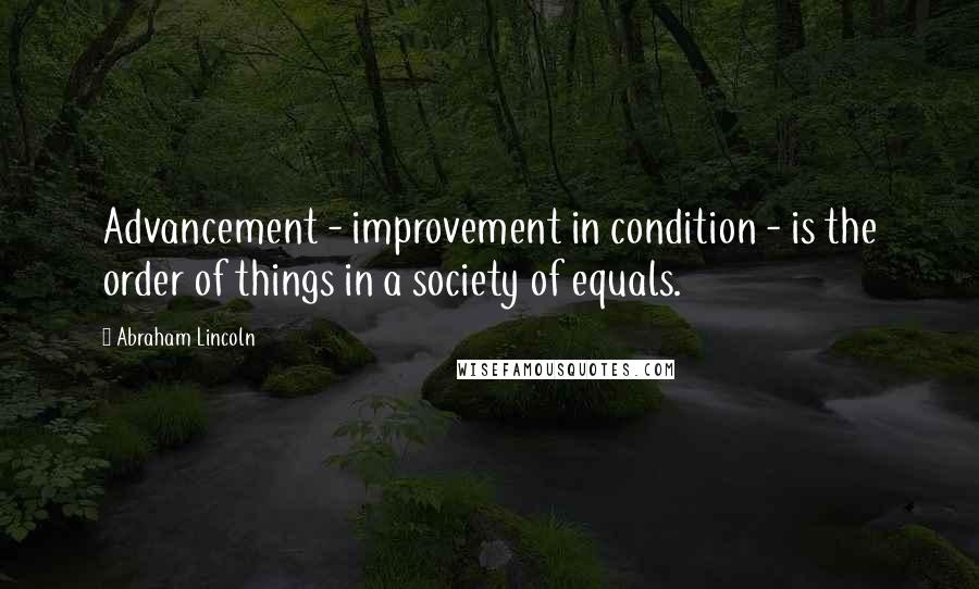 Abraham Lincoln Quotes: Advancement - improvement in condition - is the order of things in a society of equals.