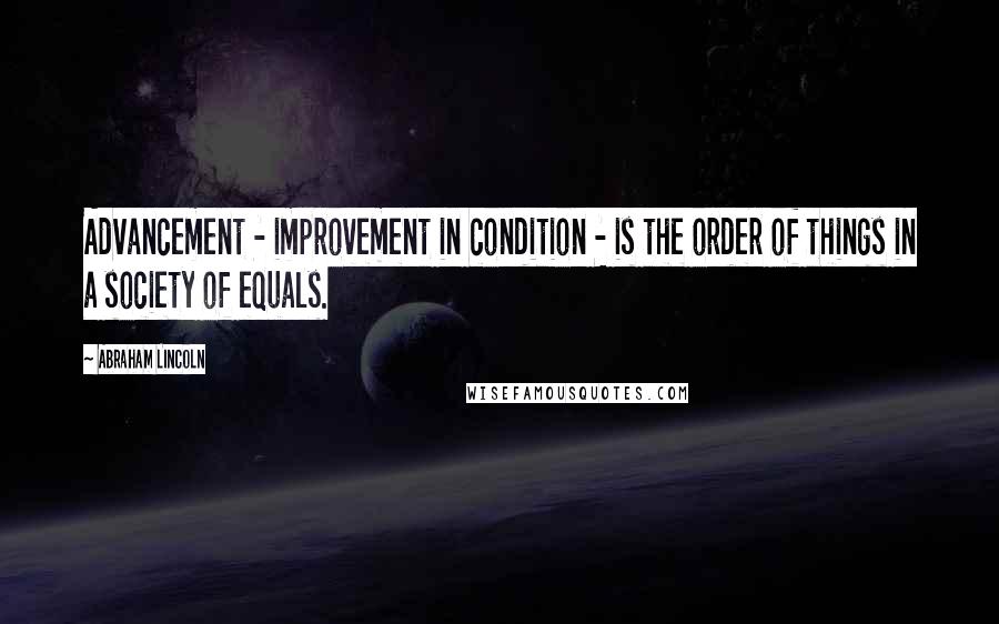 Abraham Lincoln Quotes: Advancement - improvement in condition - is the order of things in a society of equals.