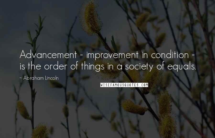 Abraham Lincoln Quotes: Advancement - improvement in condition - is the order of things in a society of equals.