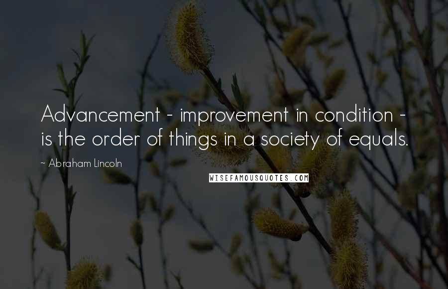 Abraham Lincoln Quotes: Advancement - improvement in condition - is the order of things in a society of equals.