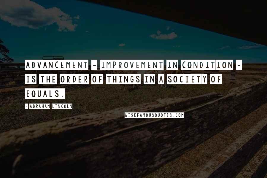 Abraham Lincoln Quotes: Advancement - improvement in condition - is the order of things in a society of equals.