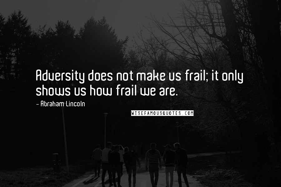 Abraham Lincoln Quotes: Adversity does not make us frail; it only shows us how frail we are.