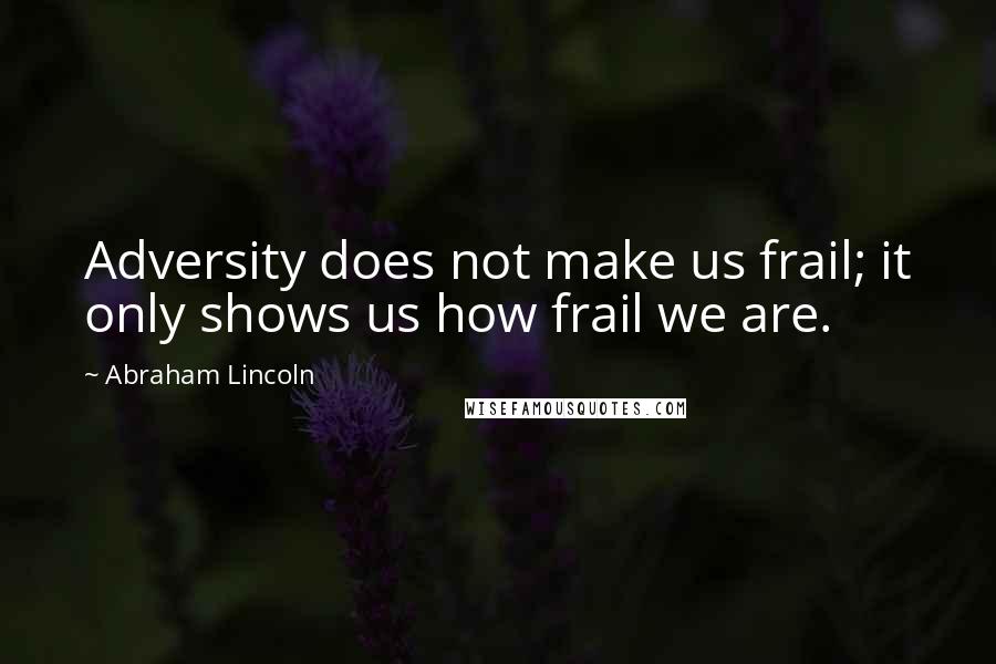 Abraham Lincoln Quotes: Adversity does not make us frail; it only shows us how frail we are.