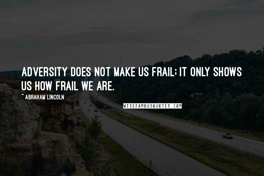 Abraham Lincoln Quotes: Adversity does not make us frail; it only shows us how frail we are.