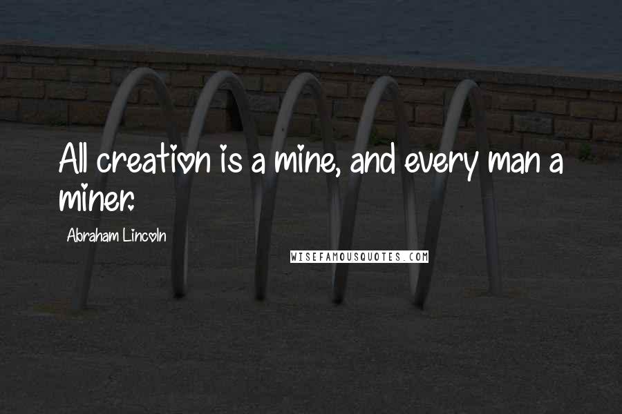 Abraham Lincoln Quotes: All creation is a mine, and every man a miner.