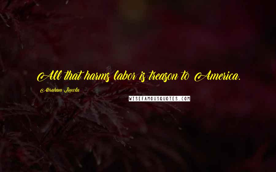 Abraham Lincoln Quotes: All that harms labor is treason to America.