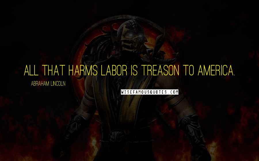 Abraham Lincoln Quotes: All that harms labor is treason to America.