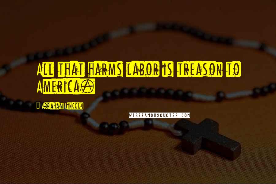 Abraham Lincoln Quotes: All that harms labor is treason to America.