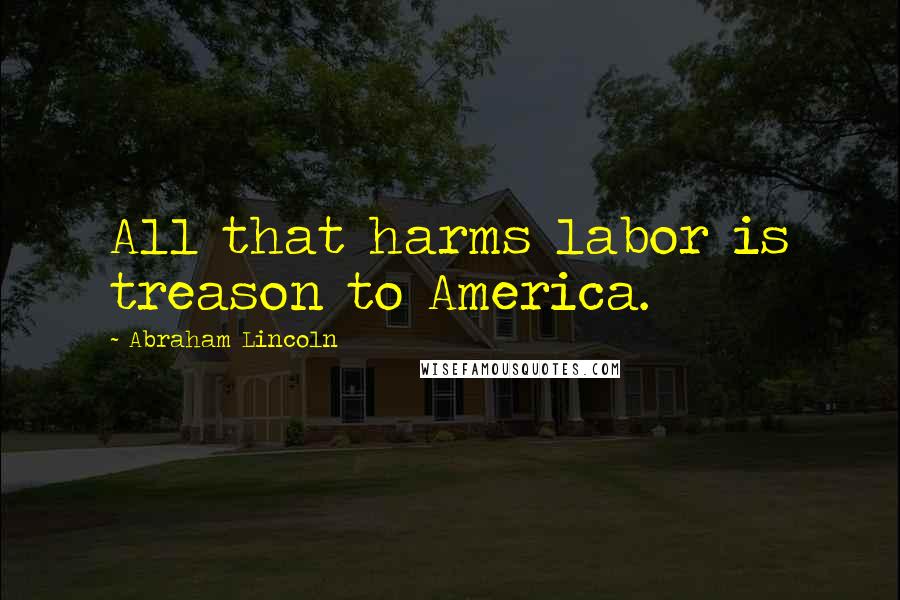 Abraham Lincoln Quotes: All that harms labor is treason to America.