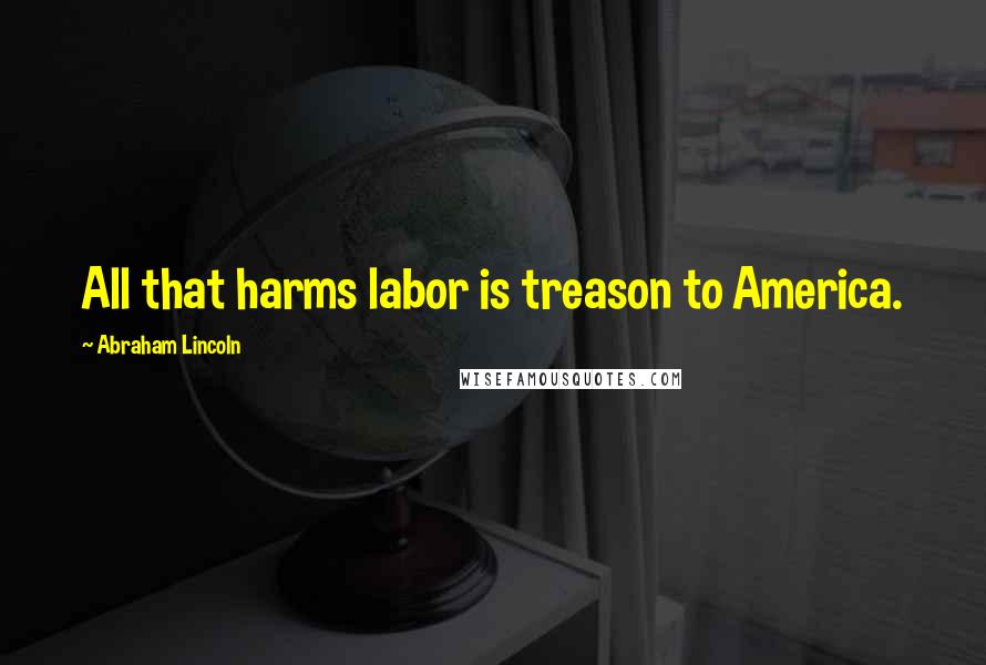 Abraham Lincoln Quotes: All that harms labor is treason to America.