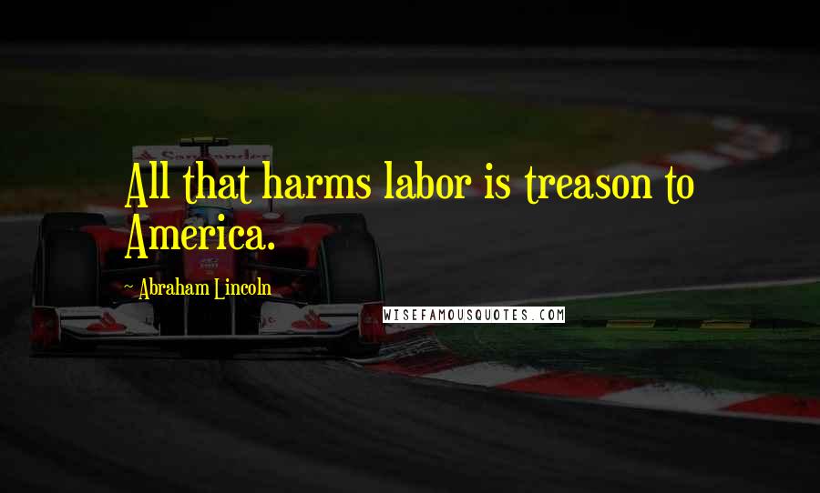 Abraham Lincoln Quotes: All that harms labor is treason to America.