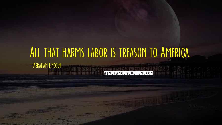 Abraham Lincoln Quotes: All that harms labor is treason to America.