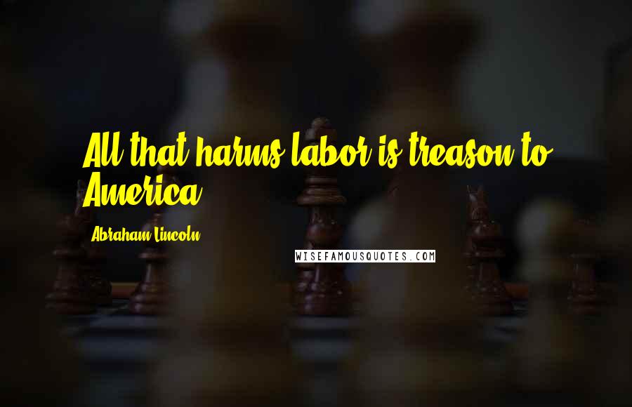 Abraham Lincoln Quotes: All that harms labor is treason to America.