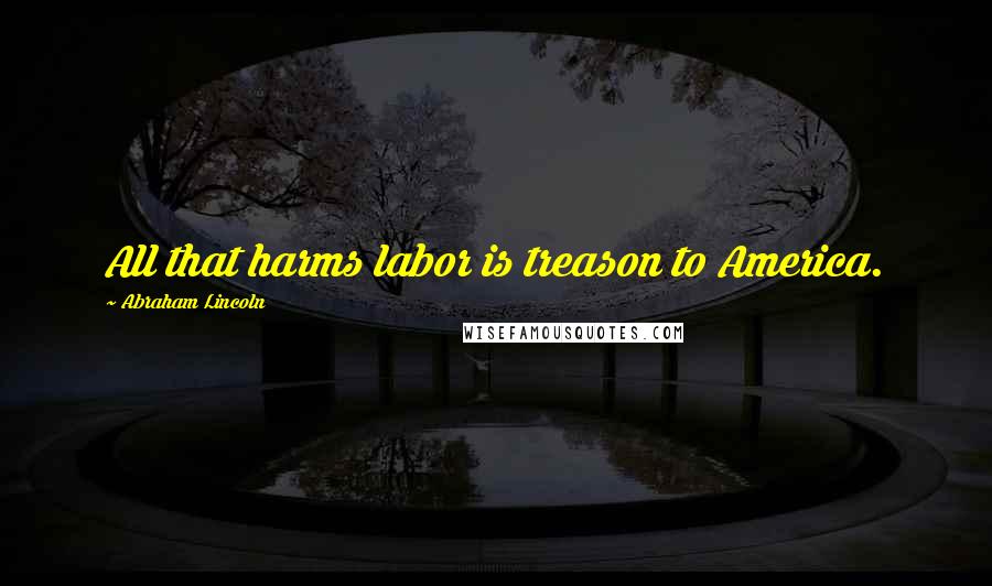 Abraham Lincoln Quotes: All that harms labor is treason to America.