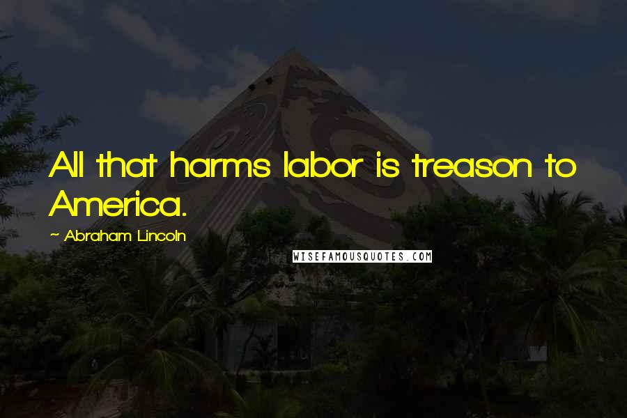 Abraham Lincoln Quotes: All that harms labor is treason to America.