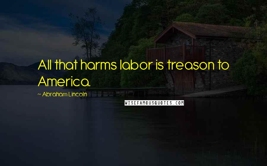 Abraham Lincoln Quotes: All that harms labor is treason to America.