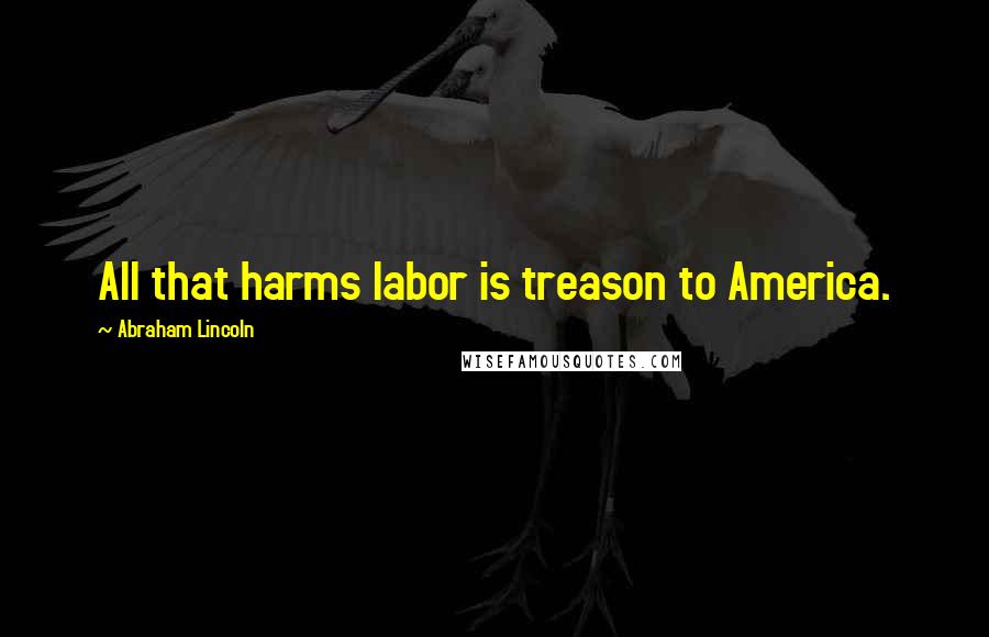 Abraham Lincoln Quotes: All that harms labor is treason to America.