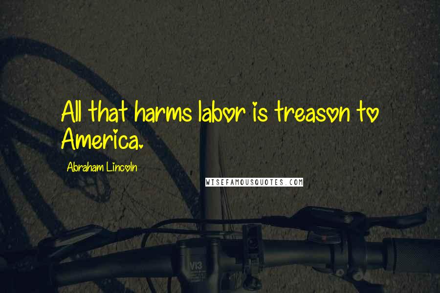 Abraham Lincoln Quotes: All that harms labor is treason to America.