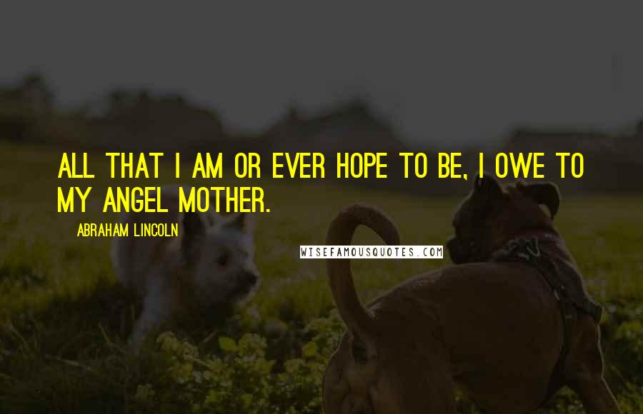 Abraham Lincoln Quotes: All that I am or ever hope to be, I owe to my angel mother.