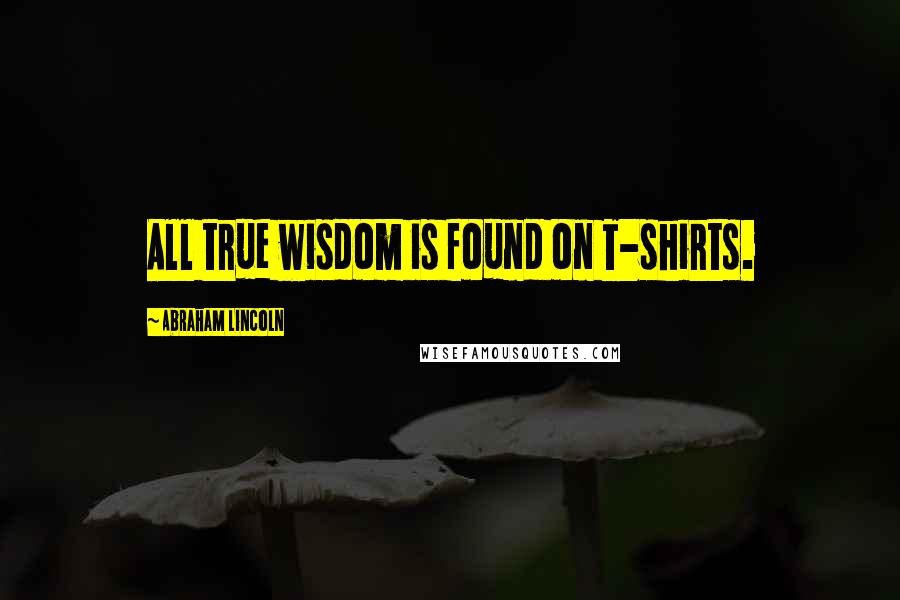 Abraham Lincoln Quotes: All true wisdom is found on T-shirts.