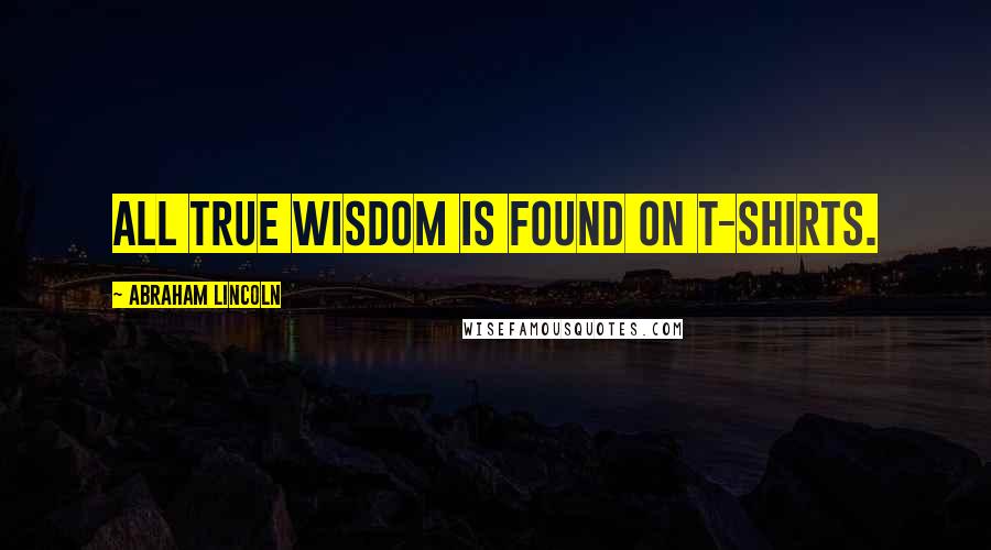Abraham Lincoln Quotes: All true wisdom is found on T-shirts.