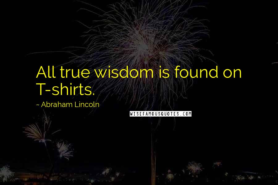 Abraham Lincoln Quotes: All true wisdom is found on T-shirts.